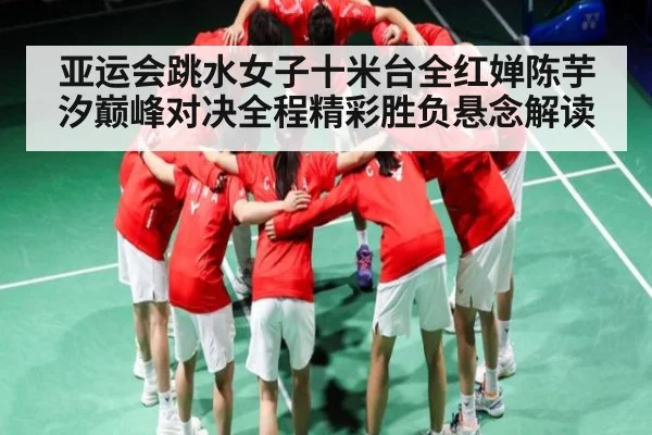 亚运会跳水女子十米台全红婵陈芋汐巅峰对决全程精彩胜负悬念解读