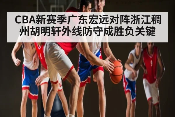 CBA新赛季广东宏远对阵浙江稠州胡明轩外线防守成胜负关键